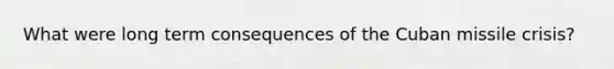What were long term consequences of the <a href='https://www.questionai.com/knowledge/kde1EwBr3w-cuban-missile-crisis' class='anchor-knowledge'>cuban missile crisis</a>?