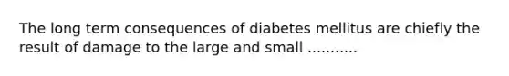 The long term consequences of diabetes mellitus are chiefly the result of damage to the large and small ...........