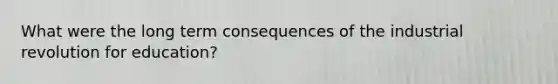 What were the long term consequences of the industrial revolution for education?