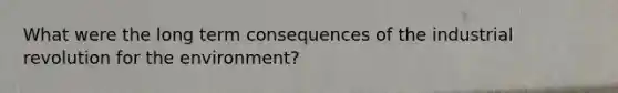 What were the long term consequences of the industrial revolution for the environment?