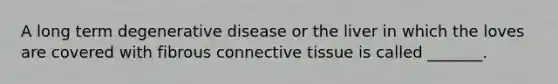 A long term degenerative disease or the liver in which the loves are covered with fibrous <a href='https://www.questionai.com/knowledge/kYDr0DHyc8-connective-tissue' class='anchor-knowledge'>connective tissue</a> is called _______.