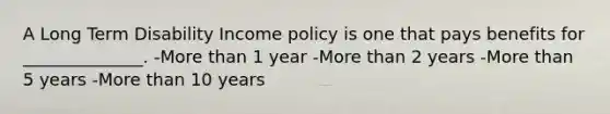 A Long Term Disability Income policy is one that pays benefits for ______________. -More than 1 year -More than 2 years -More than 5 years -More than 10 years