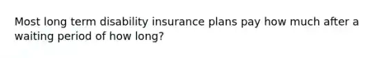 Most long term disability insurance plans pay how much after a waiting period of how long?