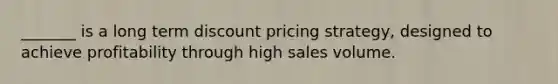 _______ is a long term discount pricing strategy, designed to achieve profitability through high sales volume.