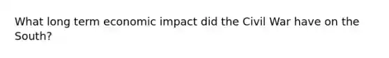 What long term economic impact did the Civil War have on the South?