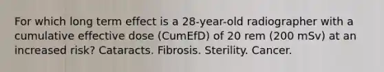 For which long term effect is a 28-year-old radiographer with a cumulative effective dose (CumEfD) of 20 rem (200 mSv) at an increased risk? Cataracts. Fibrosis. Sterility. Cancer.