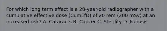 For which long term effect is a 28-year-old radiographer with a cumulative effective dose (CumEfD) of 20 rem (200 mSv) at an increased risk? A. Cataracts B. Cancer C. Sterility D. Fibrosis