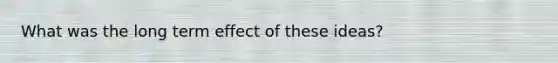 What was the long term effect of these ideas?