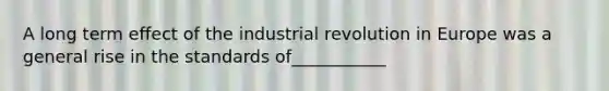 A long term effect of the industrial revolution in Europe was a general rise in the standards of___________