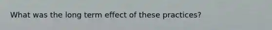 What was the long term effect of these practices?