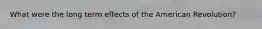 What were the long term effects of the American Revolution?