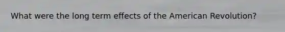 What were the long term effects of the American Revolution?