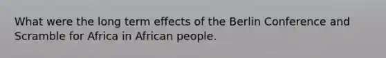 What were the long term effects of the Berlin Conference and Scramble for Africa in African people.