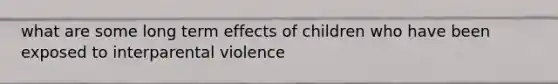 what are some long term effects of children who have been exposed to interparental violence