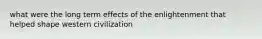 what were the long term effects of the enlightenment that helped shape western civilization