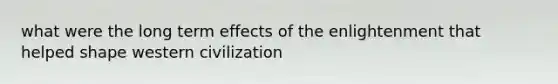 what were the long term effects of the enlightenment that helped shape western civilization