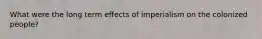 What were the long term effects of imperialism on the colonized people?