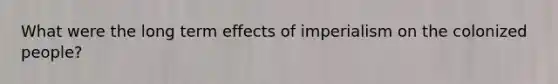 What were the long term effects of imperialism on the colonized people?