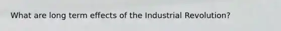 What are long term effects of the Industrial Revolution?