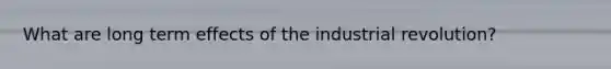 What are long term effects of the industrial revolution?