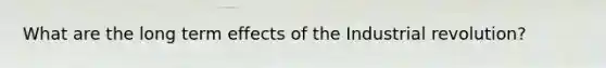 What are the long term effects of the Industrial revolution?