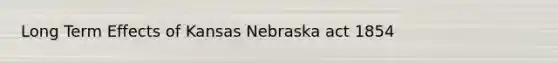 Long Term Effects of Kansas Nebraska act 1854