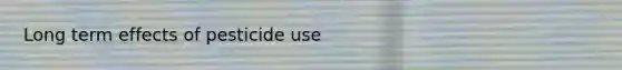 Long term effects of pesticide use