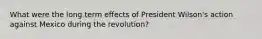 What were the long term effects of President Wilson's action against Mexico during the revolution?