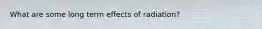 What are some long term effects of radiation?