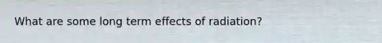 What are some long term effects of radiation?