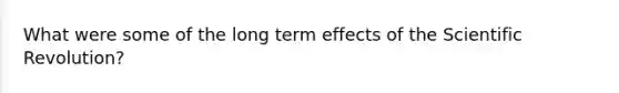 What were some of the long term effects of the Scientific Revolution?
