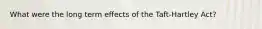 What were the long term effects of the Taft-Hartley Act?