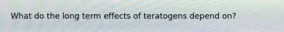 What do the long term effects of teratogens depend on?