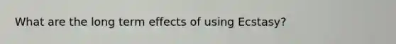 What are the long term effects of using Ecstasy?
