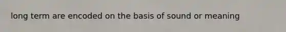 long term are encoded on the basis of sound or meaning