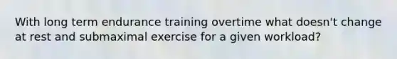 With long term endurance training overtime what doesn't change at rest and submaximal exercise for a given workload?