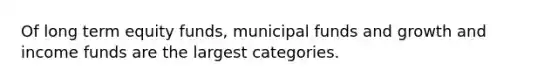 Of long term equity funds, municipal funds and growth and income funds are the largest categories.