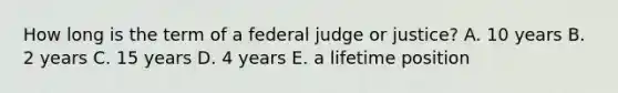 How long is the term of a federal judge or justice? A. 10 years B. 2 years C. 15 years D. 4 years E. a lifetime position