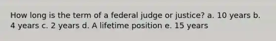 How long is the term of a federal judge or justice? a. 10 years b. 4 years c. 2 years d. A lifetime position e. 15 years