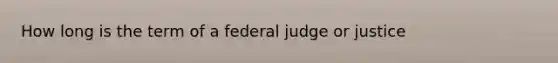 How long is the term of a federal judge or justice