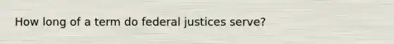 How long of a term do federal justices serve?