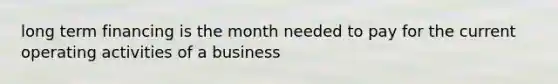 long term financing is the month needed to pay for the current operating activities of a business