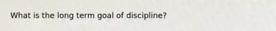 What is the long term goal of discipline?