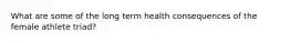 What are some of the long term health consequences of the female athlete triad?