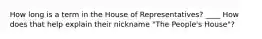 How long is a term in the House of Representatives? ____ How does that help explain their nickname "The People's House"?