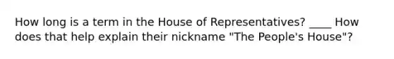 How long is a term in the House of Representatives? ____ How does that help explain their nickname "The People's House"?