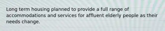 Long term housing planned to provide a full range of accommodations and services for affluent elderly people as their needs change.