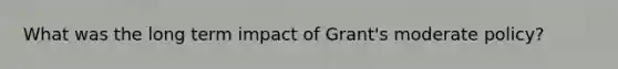 What was the long term impact of Grant's moderate policy?