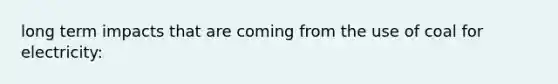 long term impacts that are coming from the use of coal for electricity: