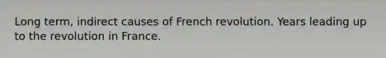 Long term, indirect causes of French revolution. Years leading up to the revolution in France.